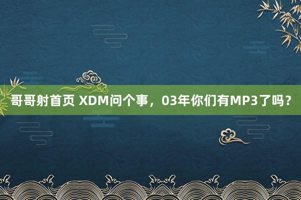 哥哥射首页 XDM问个事，03年你们有MP3了吗？