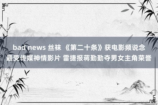 bad news 丝袜 《第二十条》获电影频说念最受传媒神情影片 雷捷报蒋勤勤夺男女主角荣誉