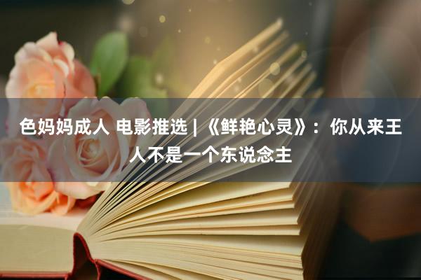 色妈妈成人 电影推选 | 《鲜艳心灵》：你从来王人不是一个东说念主