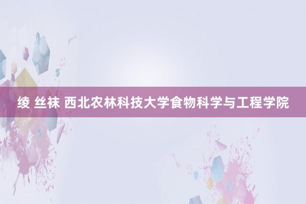 绫 丝袜 西北农林科技大学食物科学与工程学院