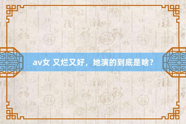 av女 又烂又好，她演的到底是啥？