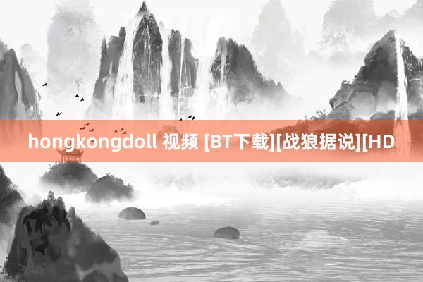 hongkongdoll 视频 [BT下载][战狼据说][HD