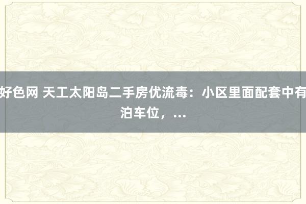 好色网 天工太阳岛二手房优流毒：小区里面配套中有泊车位，...