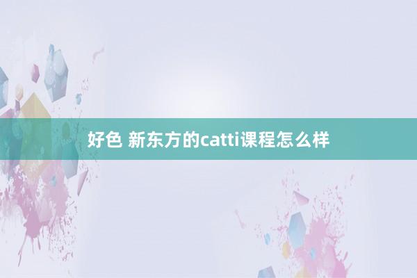 好色 新东方的catti课程怎么样