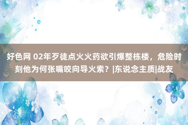 好色网 02年歹徒点火火药欲引爆整栋楼，危险时刻他为何张嘴咬向导火索？|东说念主质|战友