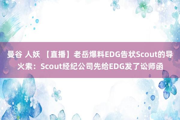 曼谷 人妖 【直播】老岳爆料EDG告状Scout的导火索：Scout经纪公司先给EDG发了讼师函