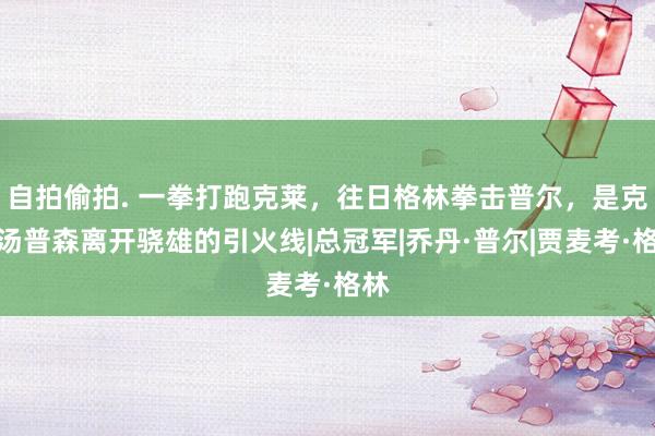 自拍偷拍. 一拳打跑克莱，往日格林拳击普尔，是克莱汤普森离开骁雄的引火线|总冠军|乔丹·普尔|贾麦考·格林