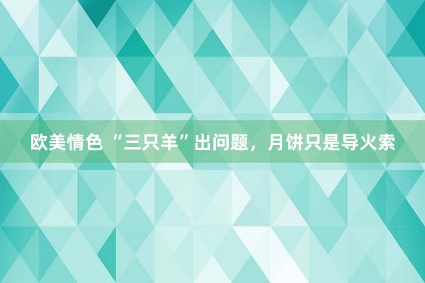 欧美情色 “三只羊”出问题，月饼只是导火索