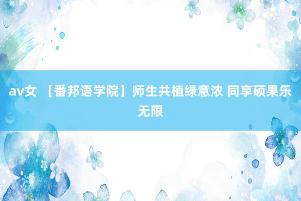 av女 【番邦语学院】师生共植绿意浓 同享硕果乐无限