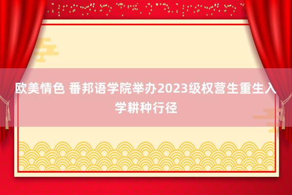 欧美情色 番邦语学院举办2023级权营生重生入学耕种行径