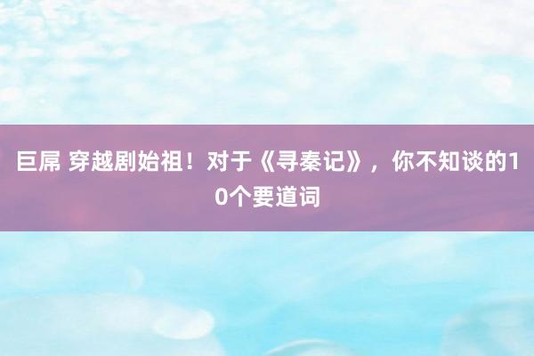 巨屌 穿越剧始祖！对于《寻秦记》，你不知谈的10个要道词