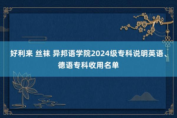 好利来 丝袜 异邦语学院2024级专科说明英语、德语专科收用名单