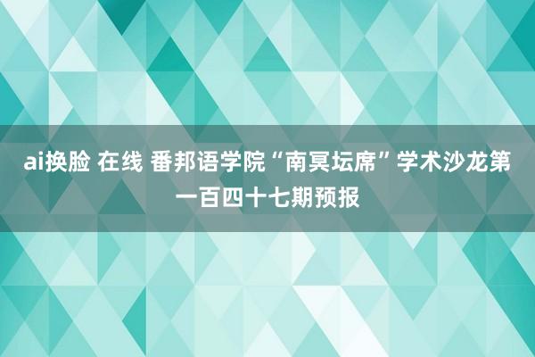 ai换脸 在线 番邦语学院“南冥坛席”学术沙龙第一百四十七期预报