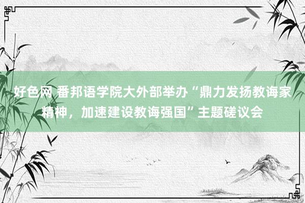 好色网 番邦语学院大外部举办“鼎力发扬教诲家精神，加速建设教诲强国”主题磋议会