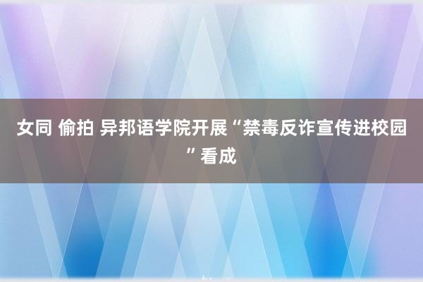 女同 偷拍 异邦语学院开展“禁毒反诈宣传进校园”看成