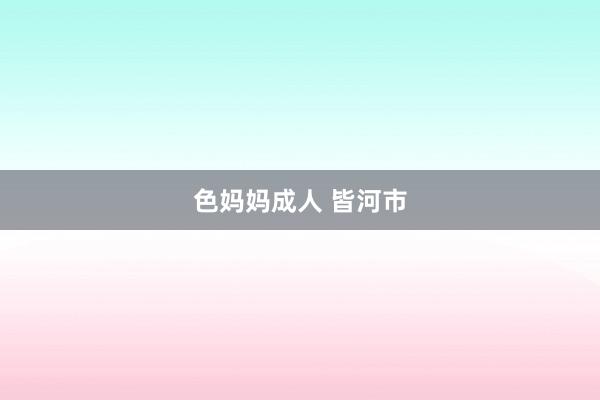 色妈妈成人 皆河市